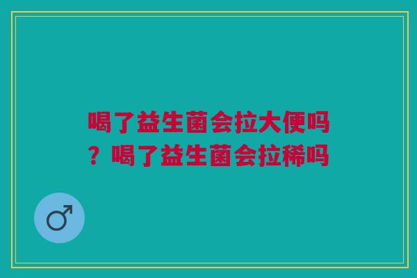喝了益生菌会拉大便吗？喝了益生菌会拉稀吗