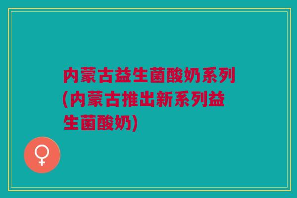 内蒙古益生菌酸奶系列(内蒙古推出新系列益生菌酸奶)