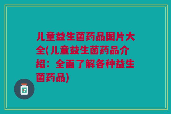 儿童益生菌药品图片大全(儿童益生菌药品介绍：全面了解各种益生菌药品)