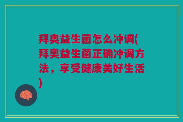 拜奥益生菌怎么冲调(拜奥益生菌正确冲调方法，享受健康美好生活)