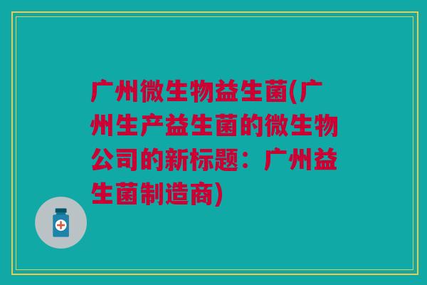 广州微生物益生菌(广州生产益生菌的微生物公司的新标题：广州益生菌制造商)