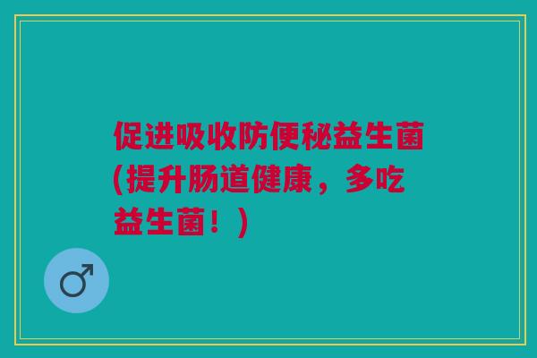 促进吸收防便秘益生菌(提升肠道健康，多吃益生菌！)
