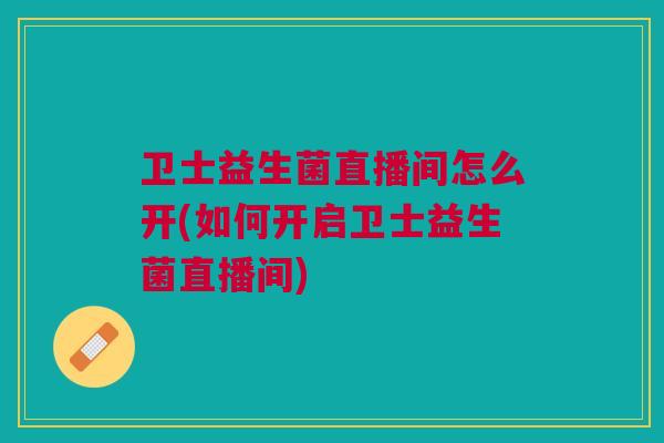 卫士益生菌直播间怎么开(如何开启卫士益生菌直播间)