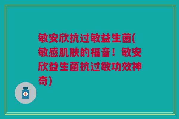 敏安欣抗益生菌(敏感的福音！敏安欣益生菌抗功效神奇)