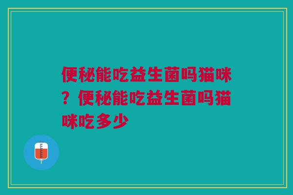 便秘能吃益生菌吗猫咪？便秘能吃益生菌吗猫咪吃多少