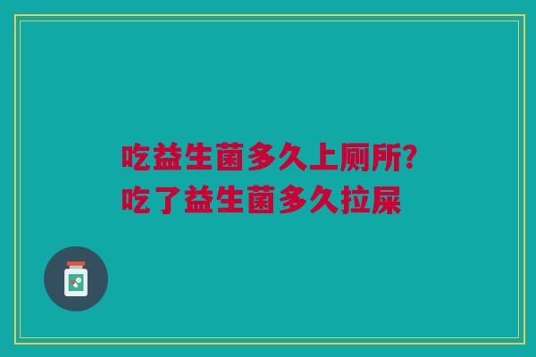 吃益生菌多久上厕所？吃了益生菌多久拉屎