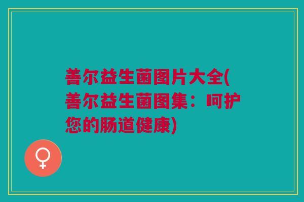 善尔益生菌图片大全(善尔益生菌图集：呵护您的肠道健康)