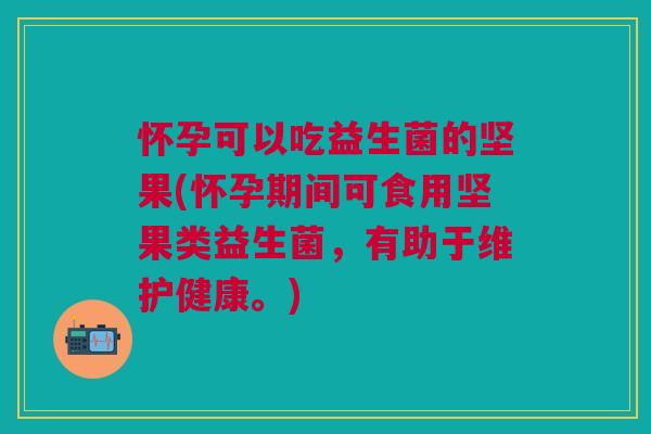 怀孕可以吃益生菌的坚果(怀孕期间可食用坚果类益生菌，有助于维护健康。)