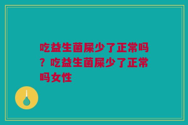 吃益生菌屎少了正常吗？吃益生菌屎少了正常吗女性