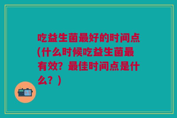 吃益生菌最好的时间点(什么时候吃益生菌最有效？最佳时间点是什么？)