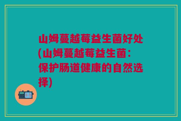 山姆蔓越莓益生菌好处(山姆蔓越莓益生菌：保护肠道健康的自然选择)