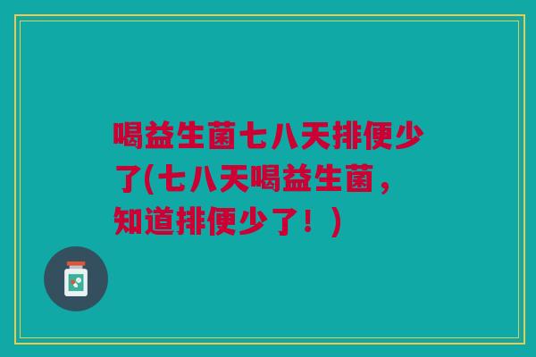 喝益生菌七八天排便少了(七八天喝益生菌，知道排便少了！)