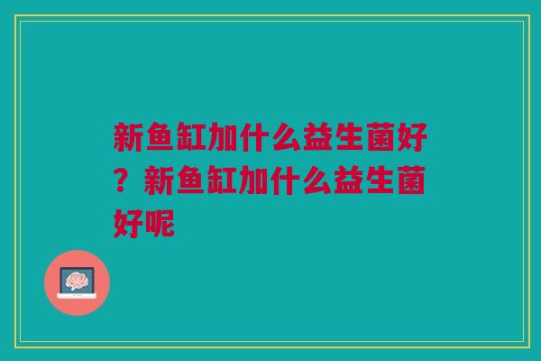 新鱼缸加什么益生菌好？新鱼缸加什么益生菌好呢