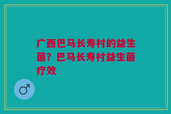 广西巴马长寿村的益生菌？巴马长寿村益生菌疗效
