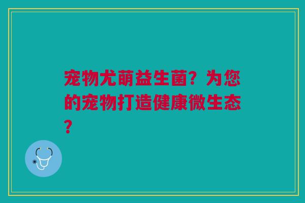宠物尤萌益生菌？为您的宠物打造健康微生态？