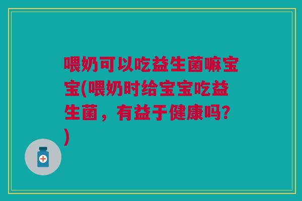 喂奶可以吃益生菌嘛宝宝(喂奶时给宝宝吃益生菌，有益于健康吗？)