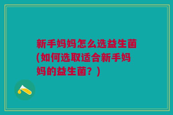 新手妈妈怎么选益生菌(如何选取适合新手妈妈的益生菌？)