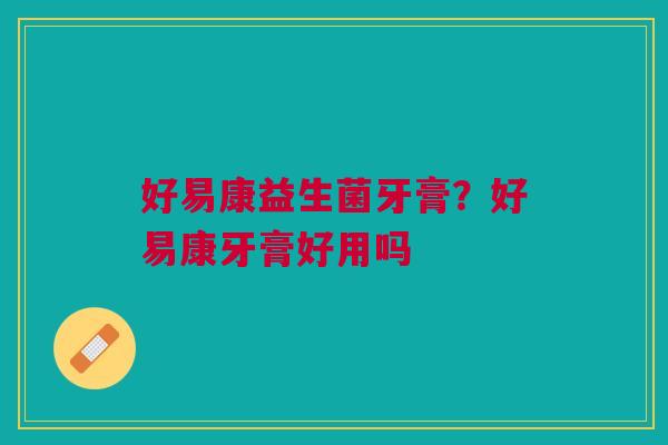 好易康益生菌牙膏？好易康牙膏好用吗