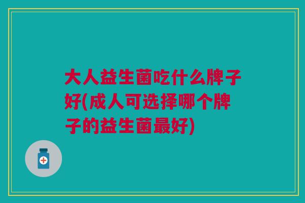 大人益生菌吃什么牌子好(成人可选择哪个牌子的益生菌最好)