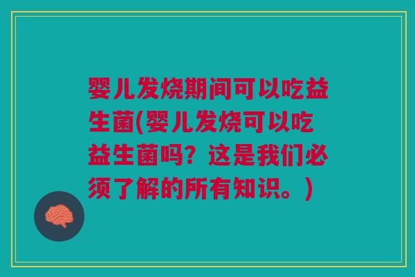 婴儿发烧期间可以吃益生菌(婴儿发烧可以吃益生菌吗？这是我们必须了解的所有知识。)