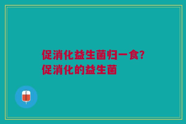 促消化益生菌归一食？促消化的益生菌