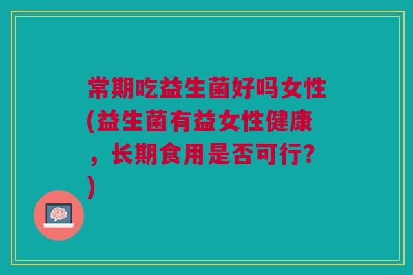 常期吃益生菌好吗女性(益生菌有益女性健康，长期食用是否可行？)