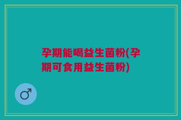 孕期能喝益生菌粉(孕期可食用益生菌粉)