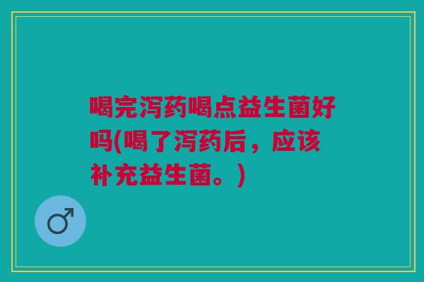 喝完泻药喝点益生菌好吗(喝了泻药后，应该补充益生菌。)