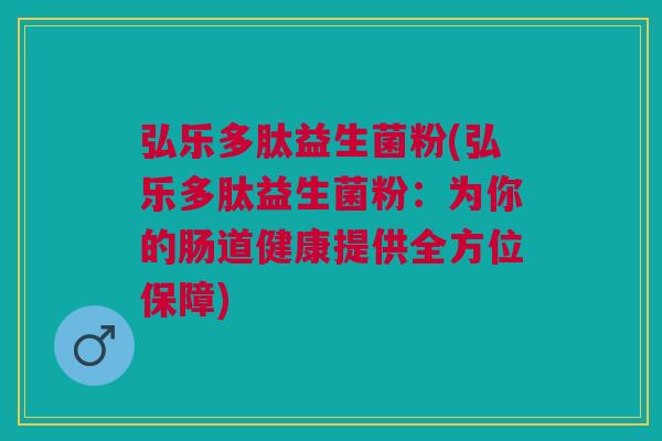 弘乐多肽益生菌粉(弘乐多肽益生菌粉：为你的肠道健康提供全方位保障)