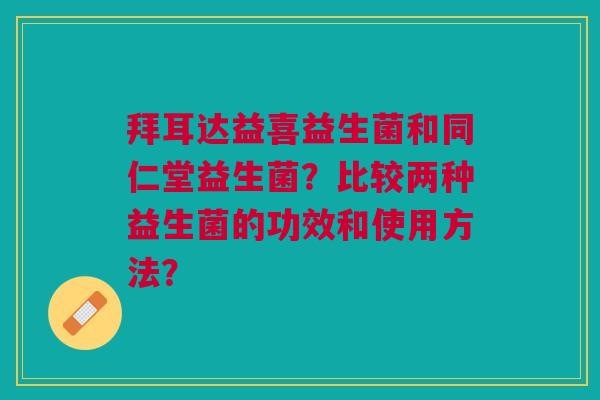 拜耳达益喜益生菌和同仁堂益生菌？比较两种益生菌的功效和使用方法？