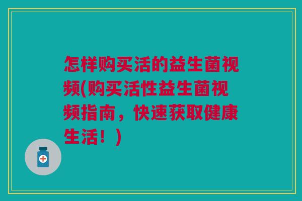 怎样购买活的益生菌视频(购买活性益生菌视频指南，快速获取健康生活！)
