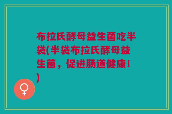 布拉氏酵母益生菌吃半袋(半袋布拉氏酵母益生菌，促进肠道健康！)