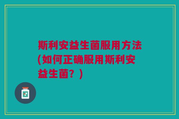 斯利安益生菌服用方法(如何正确服用斯利安益生菌？)