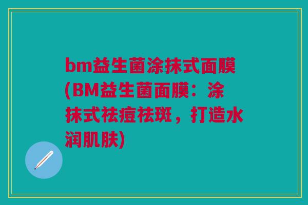 bm益生菌涂抹式面膜(BM益生菌面膜：涂抹式祛痘祛斑，打造水润)