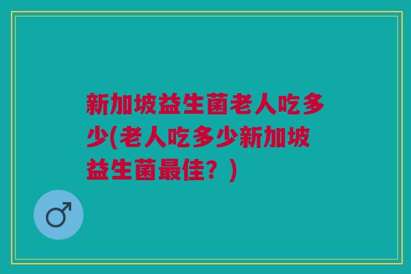 新加坡益生菌老人吃多少(老人吃多少新加坡益生菌最佳？)