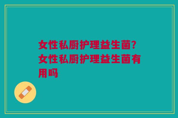女性私厨护理益生菌？女性私厨护理益生菌有用吗