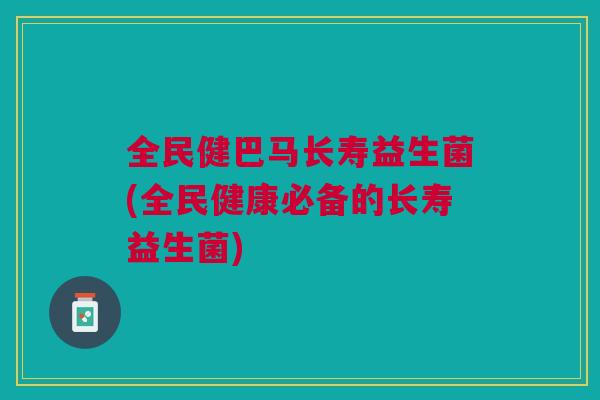 全民健巴马长寿益生菌(全民健康必备的长寿益生菌)