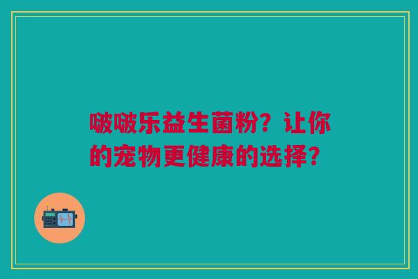 啵啵乐益生菌粉？让你的宠物更健康的选择？