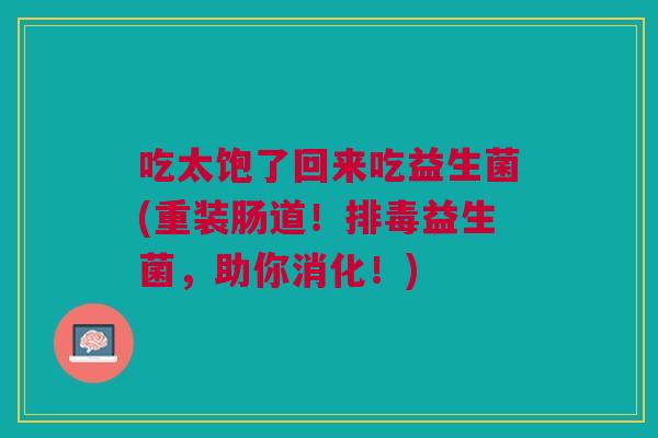 吃太饱了回来吃益生菌(重装肠道！排毒益生菌，助你消化！)