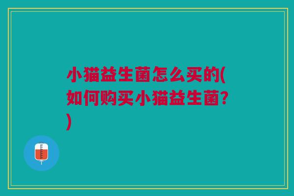 小猫益生菌怎么买的(如何购买小猫益生菌？)
