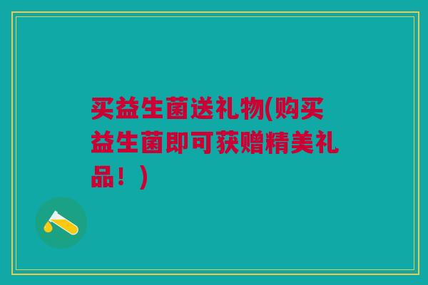 买益生菌送礼物(购买益生菌即可获赠精美礼品！)
