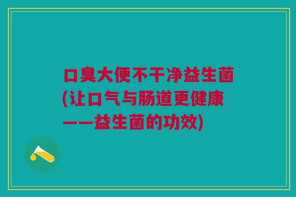 口臭大便不干净益生菌(让口气与肠道更健康——益生菌的功效)