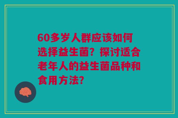 60多岁人群应该如何选择益生菌？探讨适合老年人的益生菌品种和食用方法？