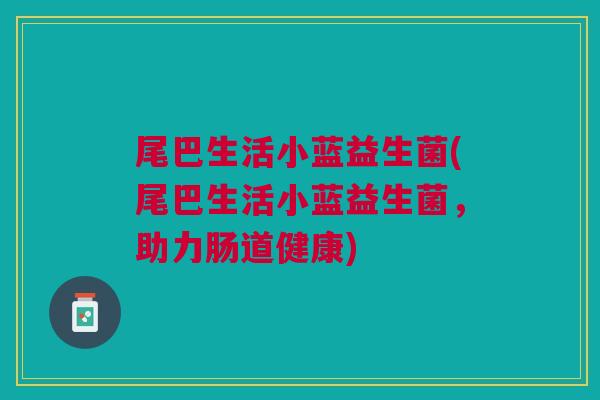 尾巴生活小蓝益生菌(尾巴生活小蓝益生菌，助力肠道健康)
