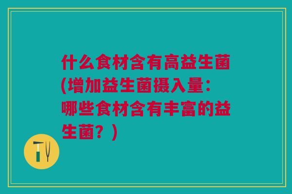 什么食材含有高益生菌(增加益生菌摄入量：哪些食材含有丰富的益生菌？)