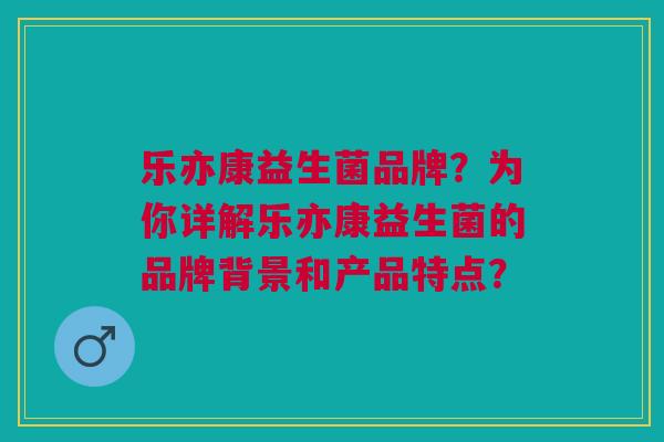 乐亦康益生菌品牌？为你详解乐亦康益生菌的品牌背景和产品特点？