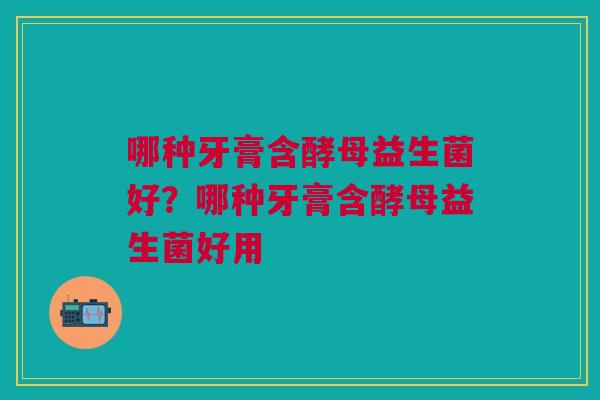 哪种牙膏含酵母益生菌好？哪种牙膏含酵母益生菌好用