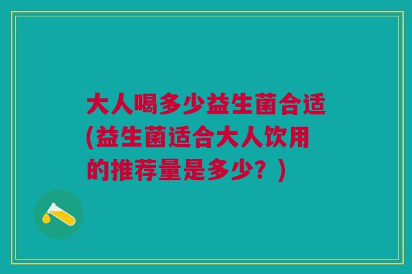 大人喝多少益生菌合适(益生菌适合大人饮用的推荐量是多少？)