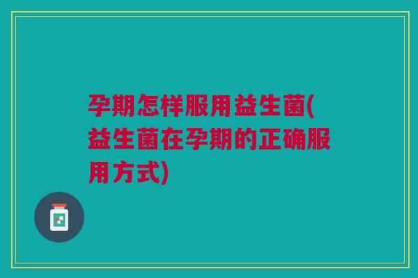 孕期怎样服用益生菌(益生菌在孕期的正确服用方式)