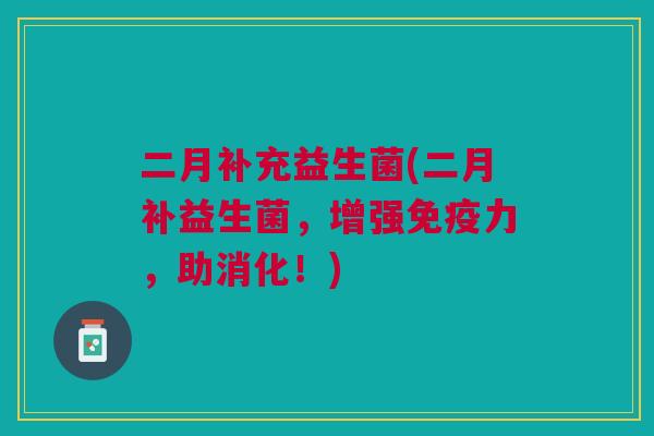 二月补充益生菌(二月补益生菌，增强免疫力，助消化！)